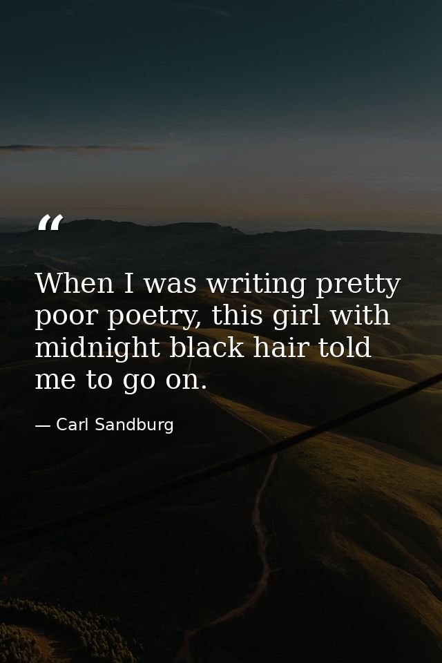 When I was writing pretty poor poetry, this girl with midnight black hair told me to go on. — Carl Sandburg