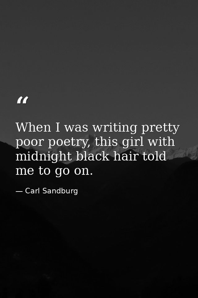 When I was writing pretty poor poetry, this girl with midnight black hair told me to go on. — Carl Sandburg