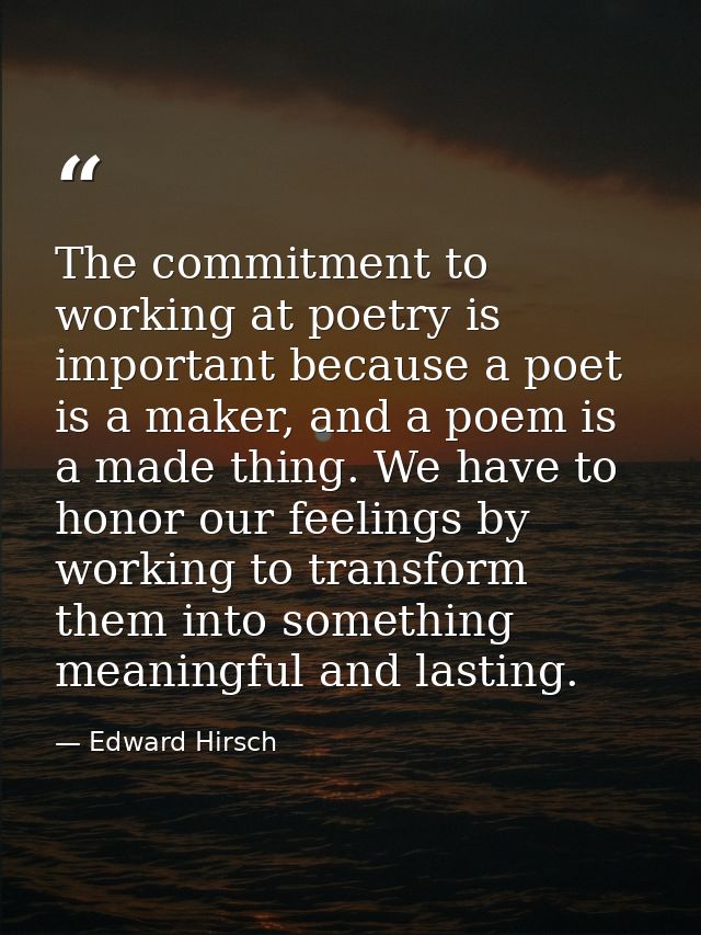 The commitment to working at poetry is important because a poet is a maker, and a poem is a made thing. We have to honor — Edward Hirsch