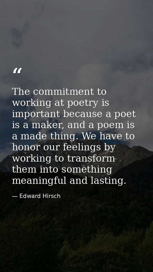 The commitment to working at poetry is important because a poet is a maker, and a poem is a made thing. We have to honor — Edward Hirsch