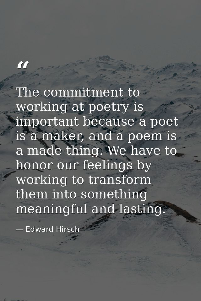 The commitment to working at poetry is important because a poet is a maker, and a poem is a made thing. We have to honor — Edward Hirsch