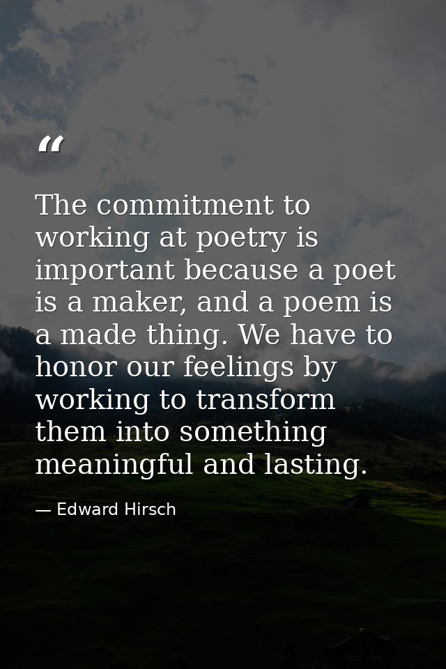 The commitment to working at poetry is important because a poet is a maker, and a poem is a made thing. We have to honor — Edward Hirsch