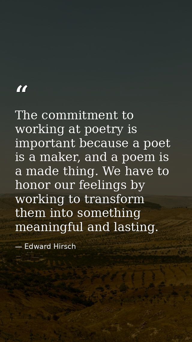 The commitment to working at poetry is important because a poet is a maker, and a poem is a made thing. We have to honor — Edward Hirsch