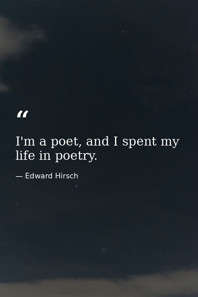 I'm a poet, and I spent my life in poetry. — Edward Hirsch