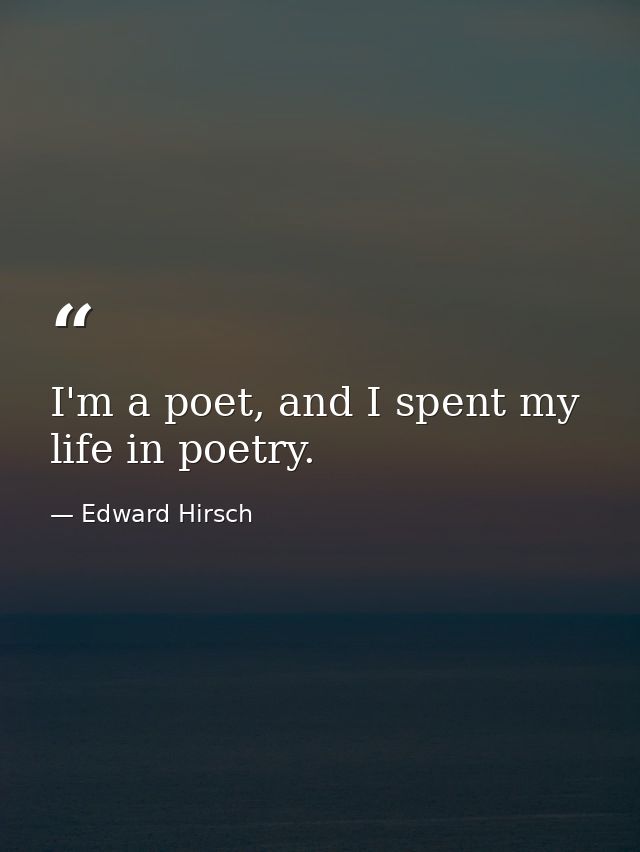 I'm a poet, and I spent my life in poetry. — Edward Hirsch