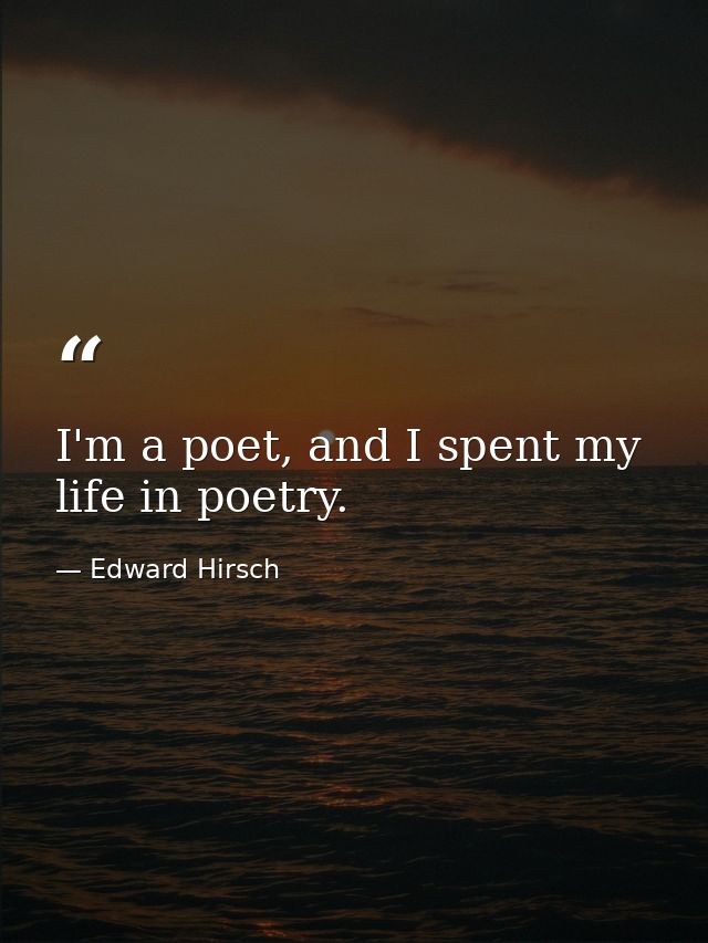I'm a poet, and I spent my life in poetry. — Edward Hirsch
