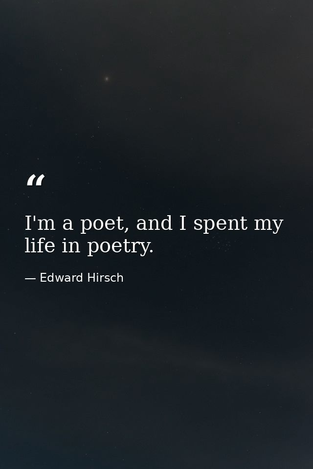 I'm a poet, and I spent my life in poetry. — Edward Hirsch