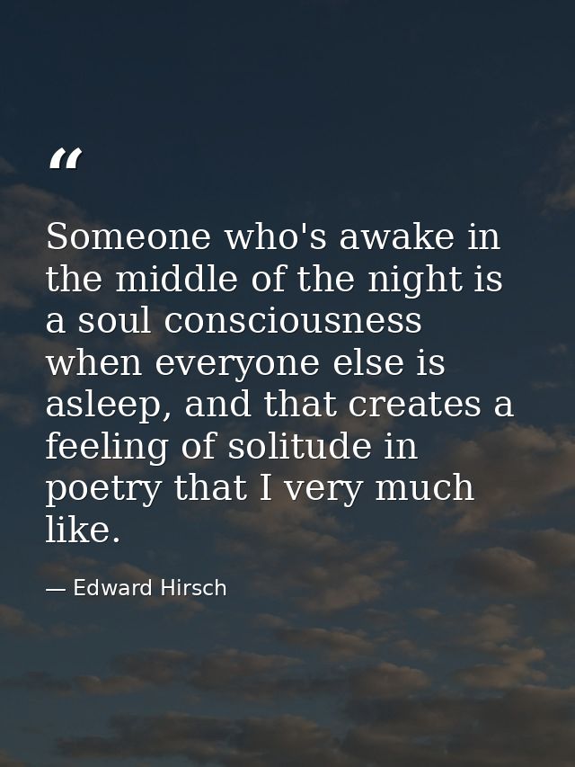 Someone who's awake in the middle of the night is a soul consciousness when everyone else is asleep, and that creates a  — Edward Hirsch