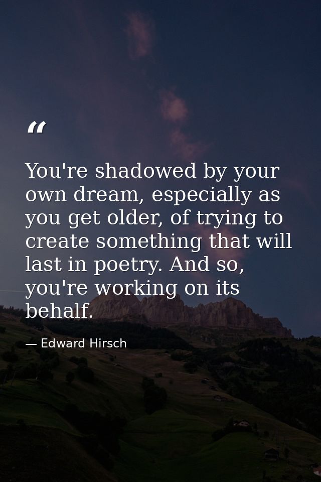 You're shadowed by your own dream, especially as you get older, of trying to create something that will last in poetry.  — Edward Hirsch