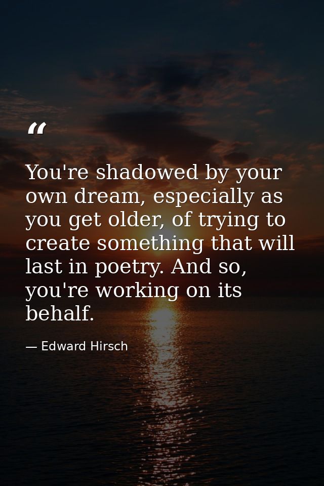 You're shadowed by your own dream, especially as you get older, of trying to create something that will last in poetry.  — Edward Hirsch