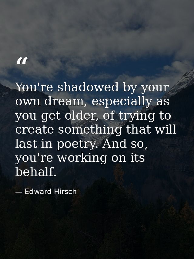 You're shadowed by your own dream, especially as you get older, of trying to create something that will last in poetry.  — Edward Hirsch