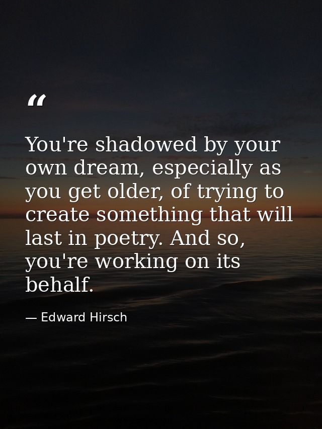 You're shadowed by your own dream, especially as you get older, of trying to create something that will last in poetry.  — Edward Hirsch