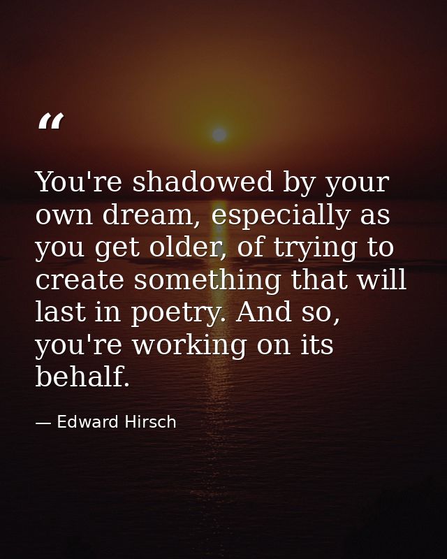 You're shadowed by your own dream, especially as you get older, of trying to create something that will last in poetry.  — Edward Hirsch