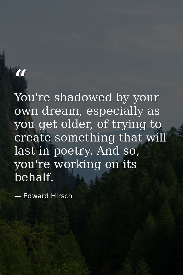 You're shadowed by your own dream, especially as you get older, of trying to create something that will last in poetry.  — Edward Hirsch