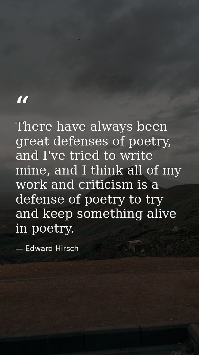 There have always been great defenses of poetry, and I've tried to write mine, and I think all of my work and criticism  — Edward Hirsch