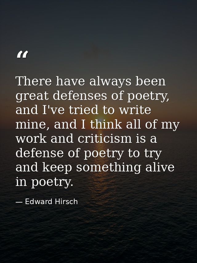 There have always been great defenses of poetry, and I've tried to write mine, and I think all of my work and criticism  — Edward Hirsch
