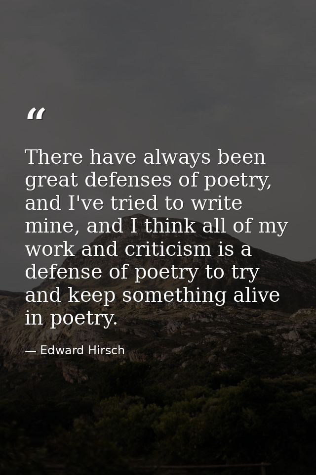 There have always been great defenses of poetry, and I've tried to write mine, and I think all of my work and criticism  — Edward Hirsch
