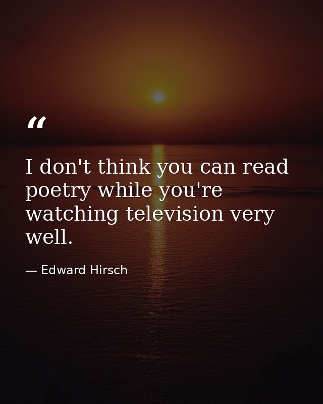 I don't think you can read poetry while you're watching television very well. — Edward Hirsch