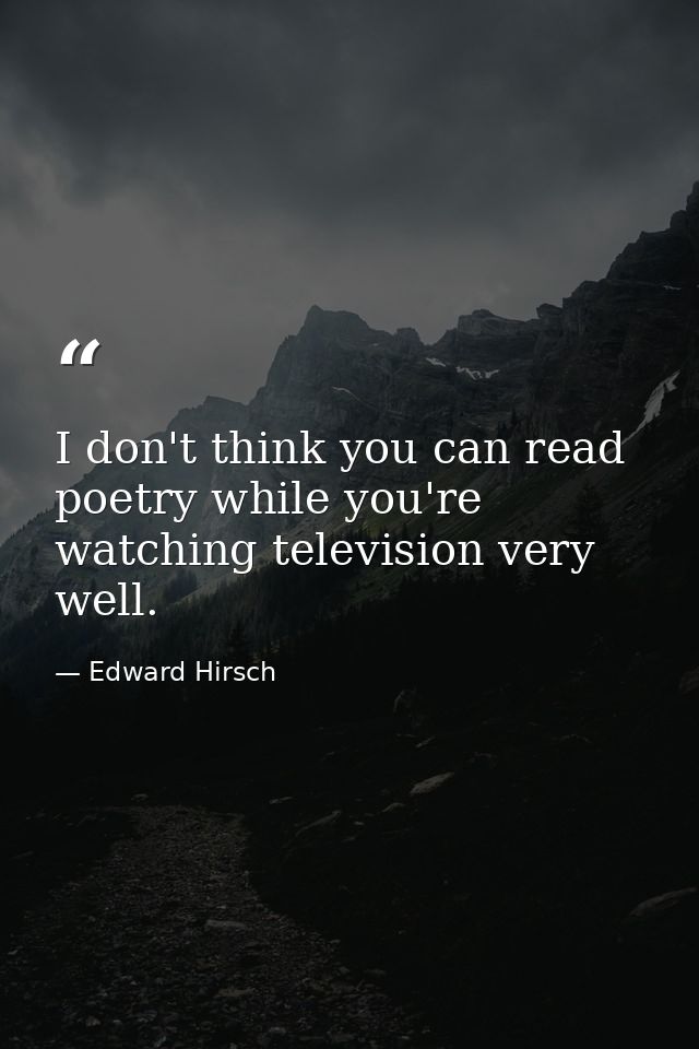 I don't think you can read poetry while you're watching television very well. — Edward Hirsch