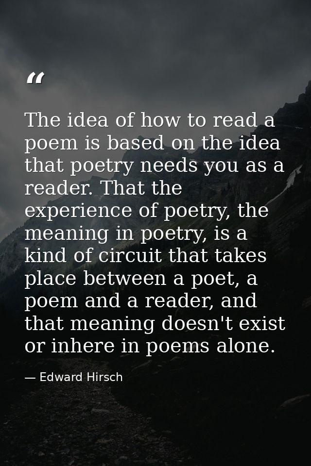 The idea of how to read a poem is based on the idea that poetry needs you as a reader. That the experience of poetry, th — Edward Hirsch