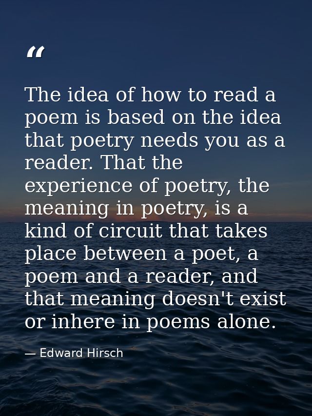 The idea of how to read a poem is based on the idea that poetry needs you as a reader. That the experience of poetry, th — Edward Hirsch