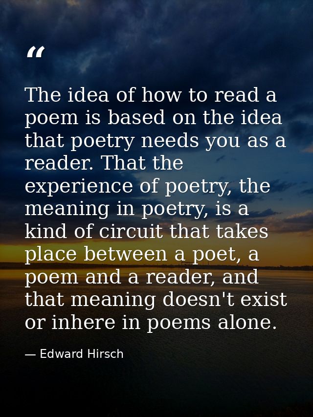 The idea of how to read a poem is based on the idea that poetry needs you as a reader. That the experience of poetry, th — Edward Hirsch