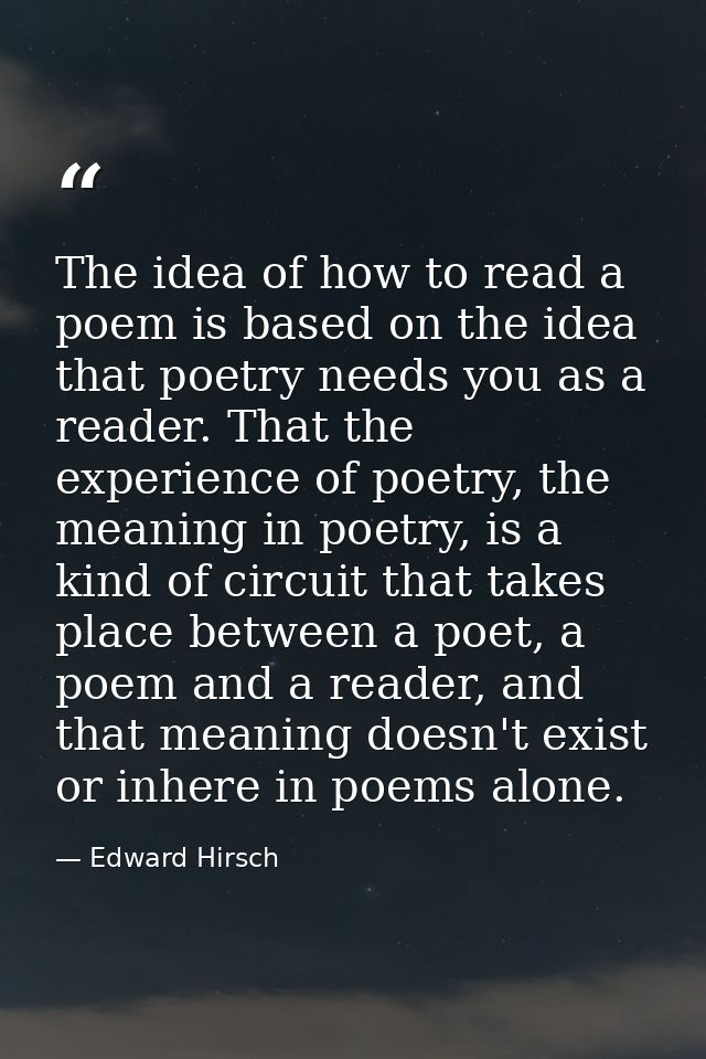 The idea of how to read a poem is based on the idea that poetry needs you as a reader. That the experience of poetry, th — Edward Hirsch
