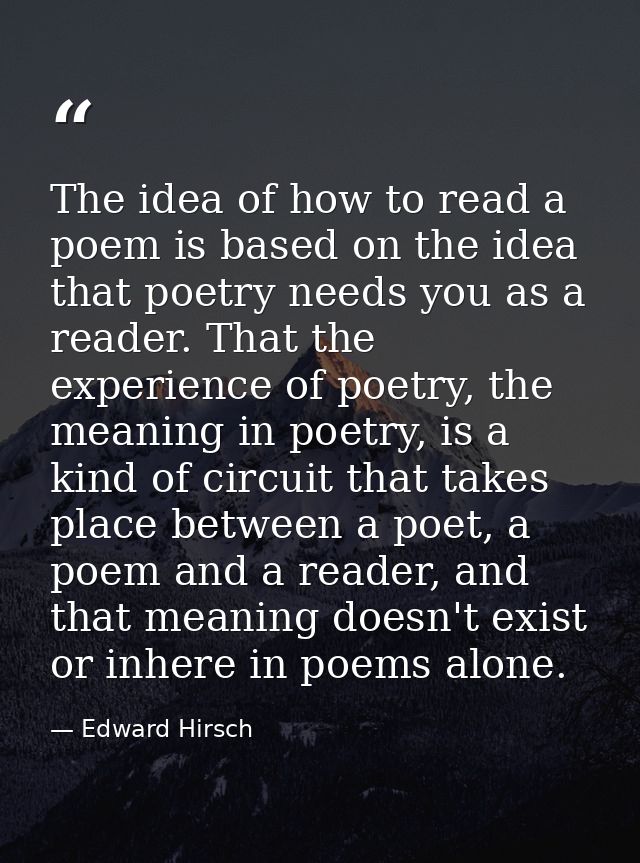 The idea of how to read a poem is based on the idea that poetry needs you as a reader. That the experience of poetry, th — Edward Hirsch