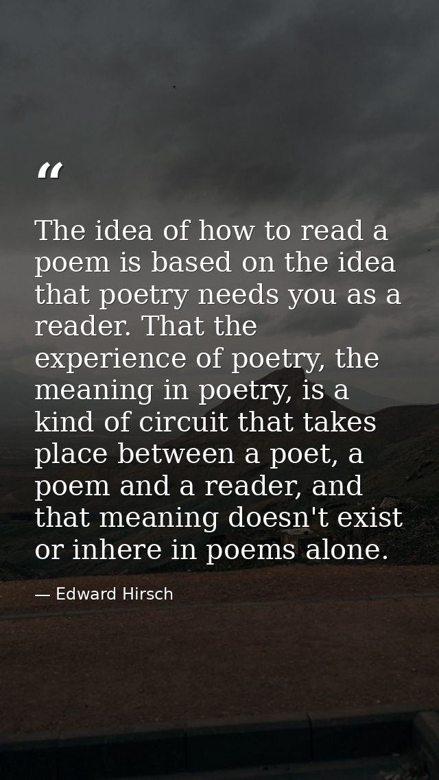 The idea of how to read a poem is based on the idea that poetry needs you as a reader. That the experience of poetry, th — Edward Hirsch