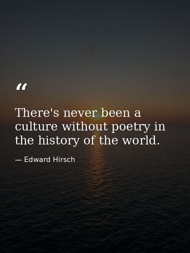 There's never been a culture without poetry in the history of the world. — Edward Hirsch