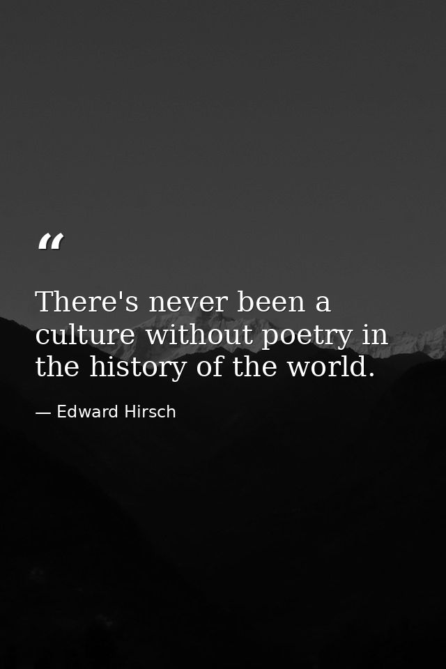 There's never been a culture without poetry in the history of the world. — Edward Hirsch