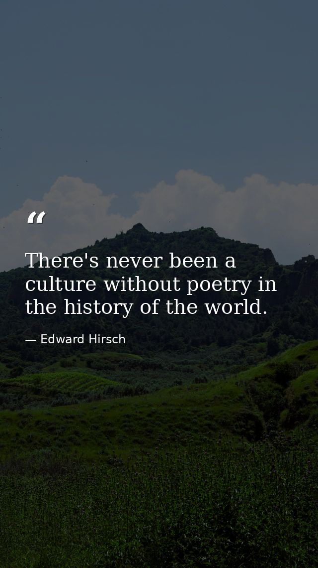There's never been a culture without poetry in the history of the world. — Edward Hirsch