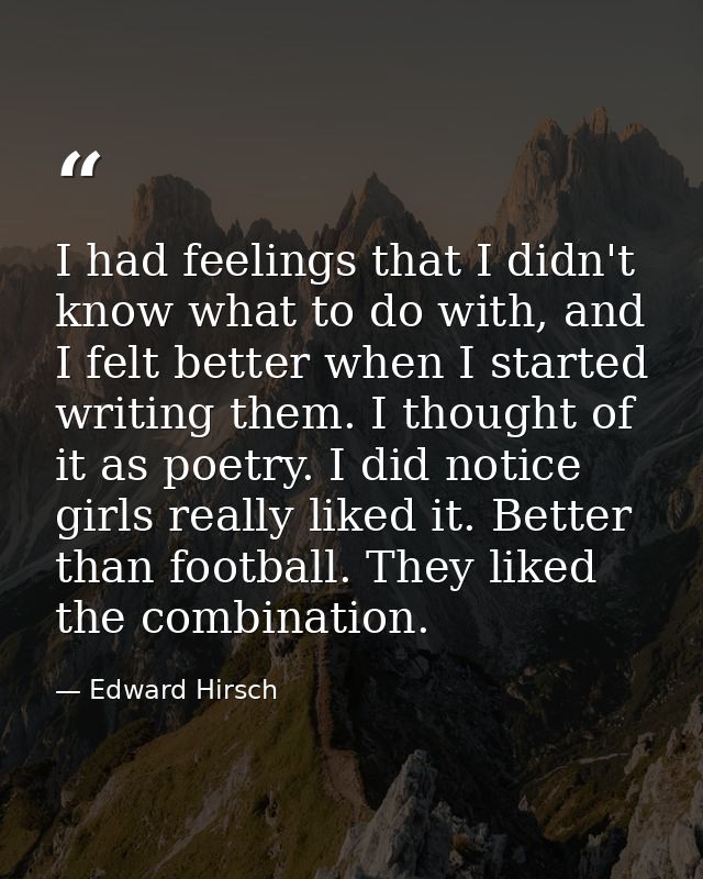 I had feelings that I didn't know what to do with, and I felt better when I started writing them. I thought of it as poe — Edward Hirsch