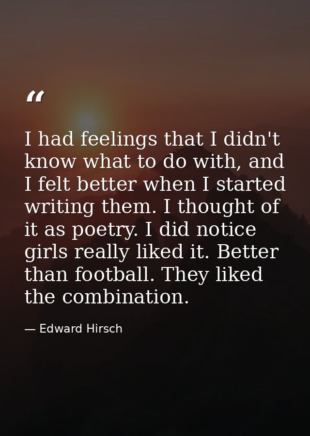 I had feelings that I didn't know what to do with, and I felt better when I started writing them. I thought of it as poe — Edward Hirsch