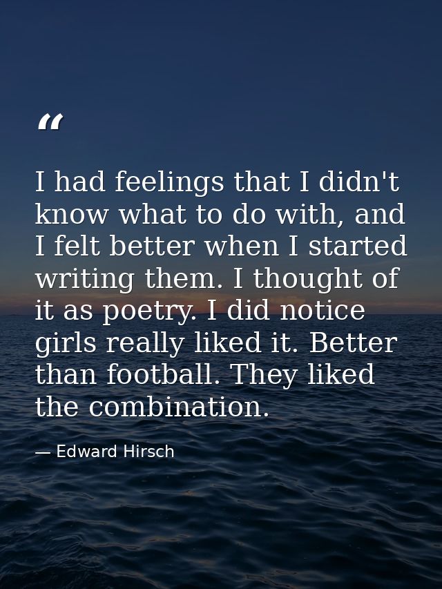 I had feelings that I didn't know what to do with, and I felt better when I started writing them. I thought of it as poe — Edward Hirsch