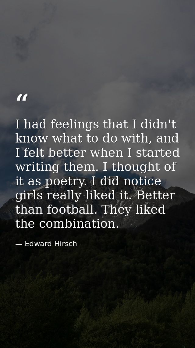 I had feelings that I didn't know what to do with, and I felt better when I started writing them. I thought of it as poe — Edward Hirsch