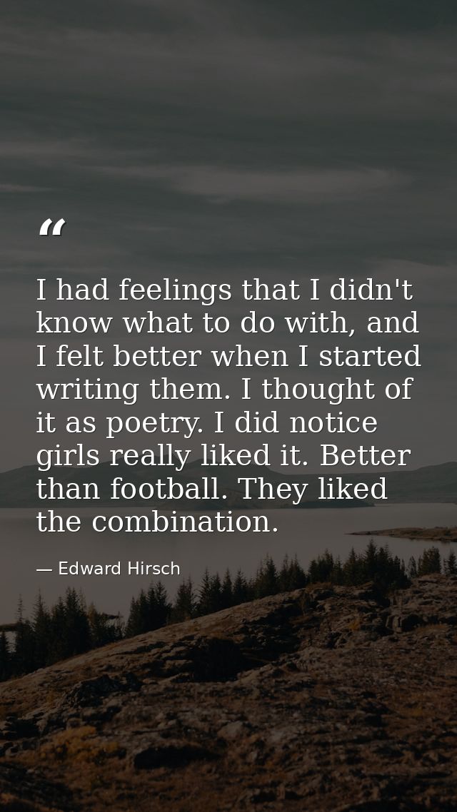 I had feelings that I didn't know what to do with, and I felt better when I started writing them. I thought of it as poe — Edward Hirsch