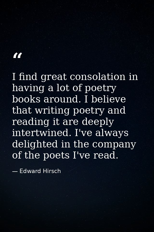 I find great consolation in having a lot of poetry books around. I believe that writing poetry and reading it are deeply — Edward Hirsch