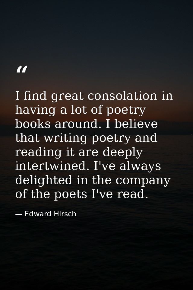 I find great consolation in having a lot of poetry books around. I believe that writing poetry and reading it are deeply — Edward Hirsch
