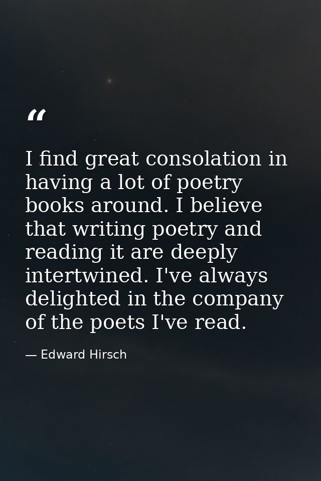 I find great consolation in having a lot of poetry books around. I believe that writing poetry and reading it are deeply — Edward Hirsch