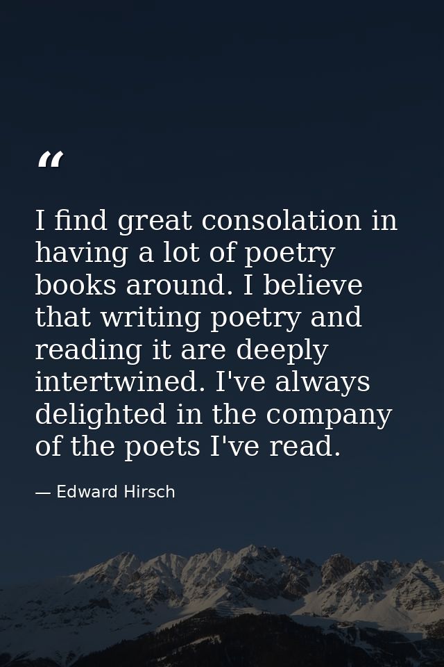I find great consolation in having a lot of poetry books around. I believe that writing poetry and reading it are deeply — Edward Hirsch