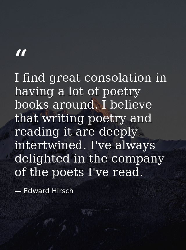 I find great consolation in having a lot of poetry books around. I believe that writing poetry and reading it are deeply — Edward Hirsch