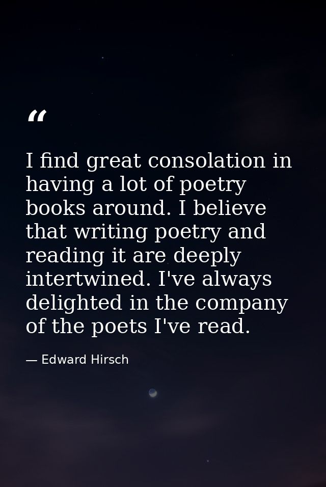 I find great consolation in having a lot of poetry books around. I believe that writing poetry and reading it are deeply — Edward Hirsch