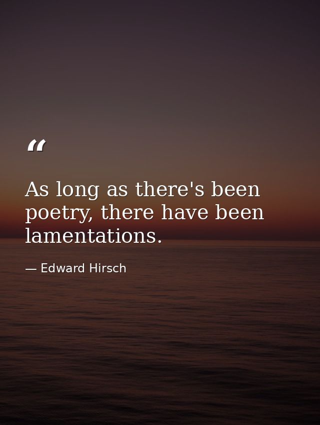 As long as there's been poetry, there have been lamentations. — Edward Hirsch