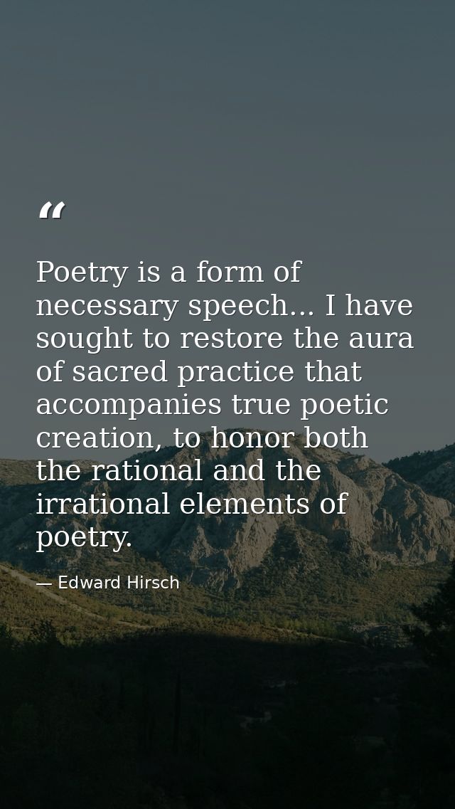 Poetry is a form of necessary speech... I have sought to restore the aura of sacred practice that accompanies true poeti — Edward Hirsch