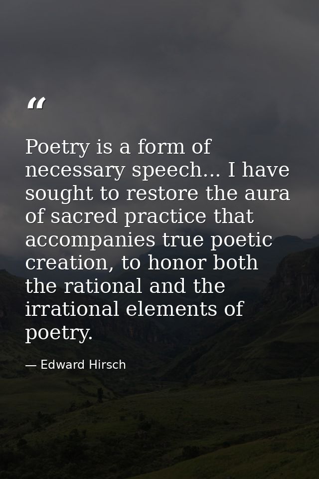 Poetry is a form of necessary speech... I have sought to restore the aura of sacred practice that accompanies true poeti — Edward Hirsch
