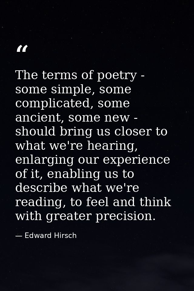 The terms of poetry - some simple, some complicated, some ancient, some new - should bring us closer to what we're heari — Edward Hirsch