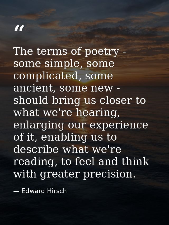 The terms of poetry - some simple, some complicated, some ancient, some new - should bring us closer to what we're heari — Edward Hirsch