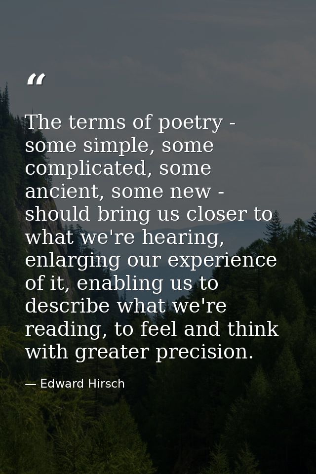 The terms of poetry - some simple, some complicated, some ancient, some new - should bring us closer to what we're heari — Edward Hirsch