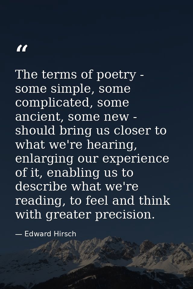 The terms of poetry - some simple, some complicated, some ancient, some new - should bring us closer to what we're heari — Edward Hirsch